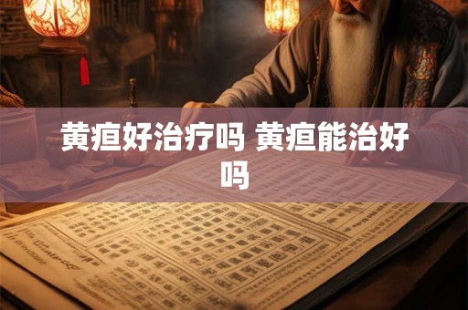 黄疸好治疗吗 黄疸能治好吗 黄疸好治疗吗 黄疸能治好吗