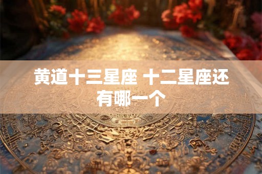黄道十三星座 十二星座还有哪一个