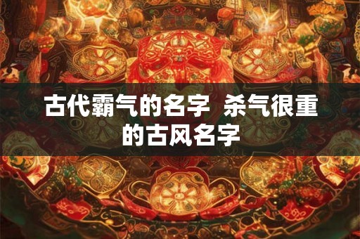 古代霸气的名字  杀气很重的古风名字