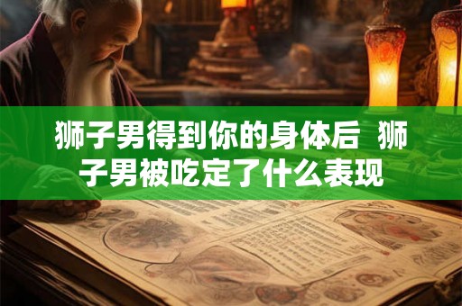 狮子男得到你的身体后  狮子男被吃定了什么表现
