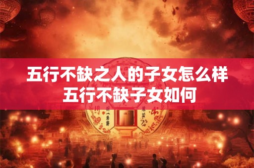 五行不缺之人的子女怎么样 五行不缺子女如何