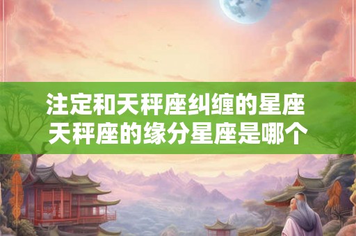 注定和天秤座纠缠的星座 天秤座的缘分星座是哪个