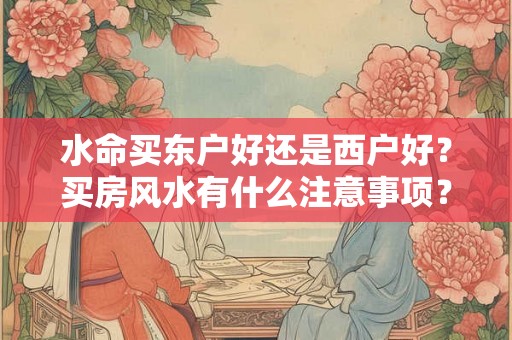 水命买东户好还是西户好？买房风水有什么注意事项？
