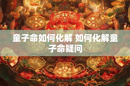 童子命如何化解 如何化解童子命疑问 童子命如何化解 如何化解童子命疑问