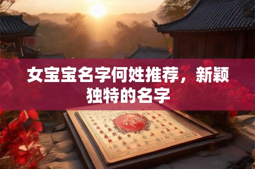 女宝宝名字何姓推荐，新颖独特的名字
