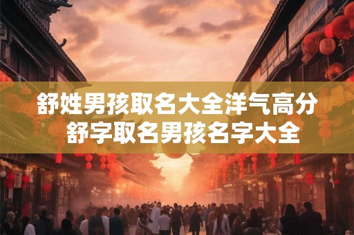 舒姓男孩取名大全洋气高分 舒字取名男孩名字大全 舒姓男孩取名大全洋气高分 舒字取名男孩名字大全