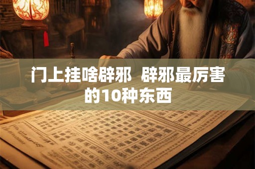 门上挂啥辟邪  辟邪最厉害的10种东西