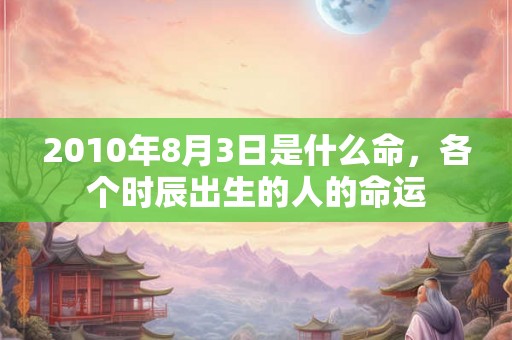 2010年8月3日是什么命，各个时辰出生的人的命运