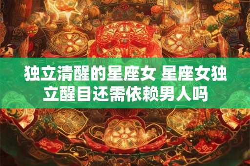 独立清醒的星座女 星座女独立醒目还需依赖男人吗