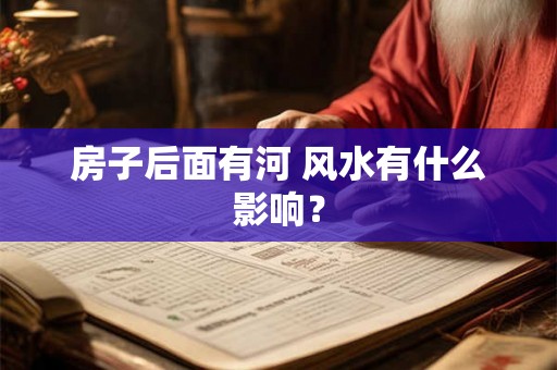 房子后面有河 风水有什么影响？