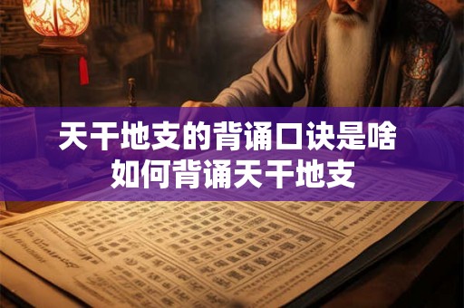 天干地支的背诵口诀是啥 如何背诵天干地支