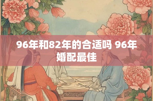 96年和82年的合适吗 96年婚配最佳