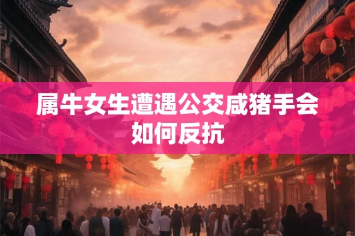 属牛女生遭遇公交咸猪手会如何反抗 属牛女生遭遇公交咸猪手会如何反抗
