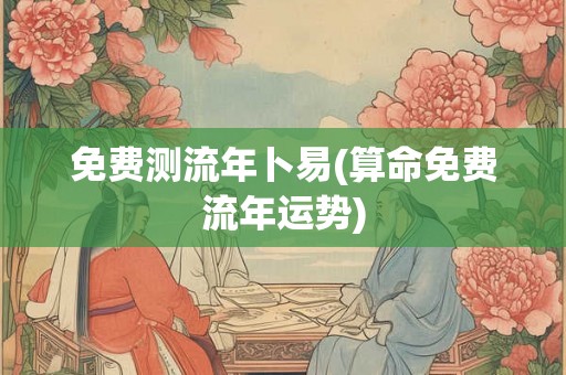 免费测流年卜易(算命免费流年运势)