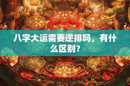 八字大运需要逆排吗，有什么区别？