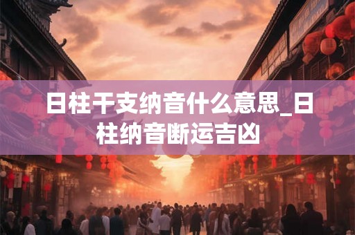 日柱干支纳音什么意思_日柱纳音断运吉凶
