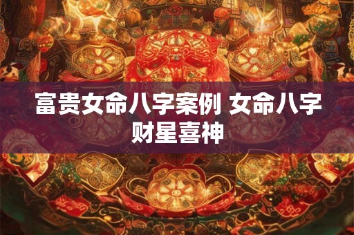 富贵女命八字案例 女命八字财星喜神