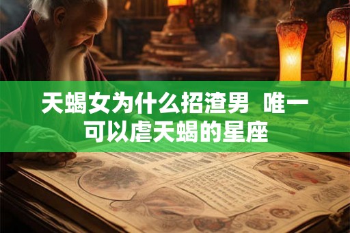 天蝎女为什么招渣男  唯一可以虐天蝎的星座