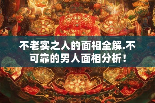 不老实之人的面相全解.不可靠的男人面相分析！