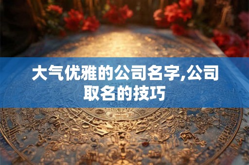 大气优雅的公司名字,公司取名的技巧