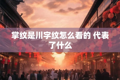 掌纹是川字纹怎么看的 代表了什么 掌纹是川字纹怎么看的 代表了什么