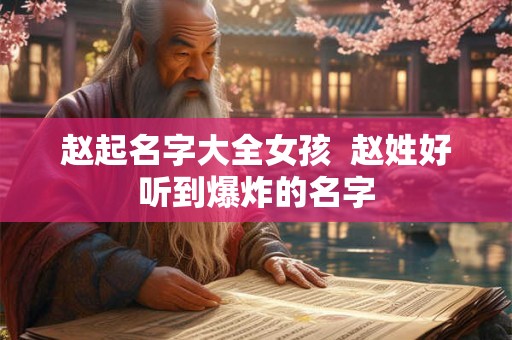 赵起名字大全女孩 赵姓好听到爆炸的名字 赵起名字大全女孩 赵姓好听到爆炸的名字