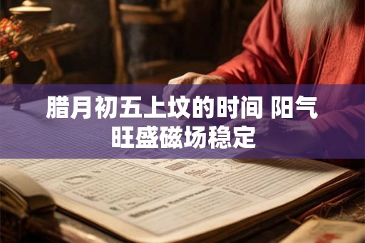 腊月初五上坟的时间 阳气旺盛磁场稳定 腊月初五上坟的时间 阳气旺盛磁场稳定
