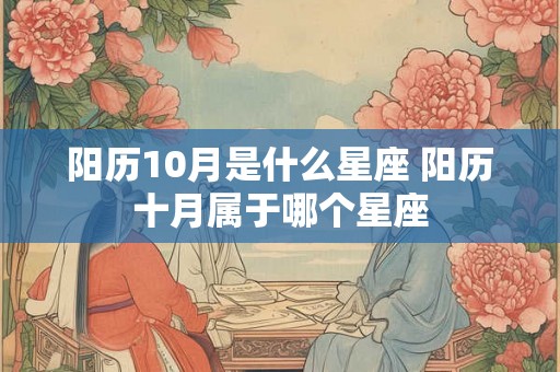 阳历10月是什么星座 阳历十月属于哪个星座