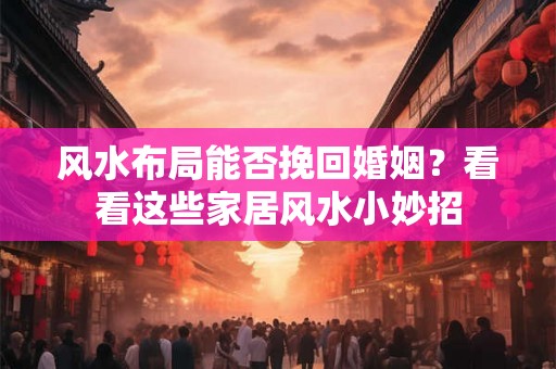 风水布局能否挽回婚姻？看看这些家居风水小妙招
