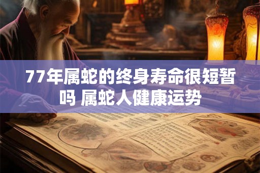77年属蛇的终身寿命很短暂吗 属蛇人健康运势