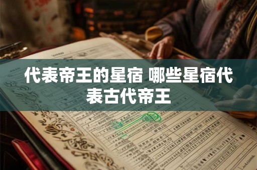 代表帝王的星宿 哪些星宿代表古代帝王