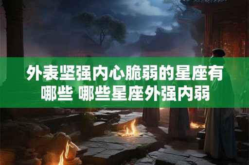 外表坚强内心脆弱的星座有哪些 哪些星座外强内弱