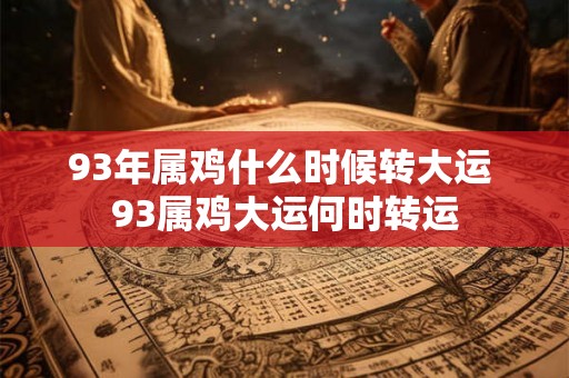 93年属鸡什么时候转大运 93属鸡大运何时转运
