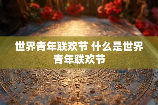 世界青年联欢节 什么是世界青年联欢节