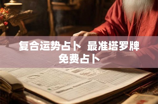 复合运势占卜  最准塔罗牌免费占卜