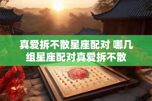 真爱拆不散星座配对 哪几组星座配对真爱拆不散