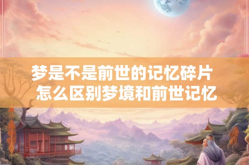 梦是不是前世的记忆碎片  怎么区别梦境和前世记忆