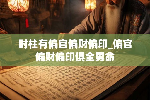 时柱有偏官偏财偏印_偏官偏财偏印俱全男命