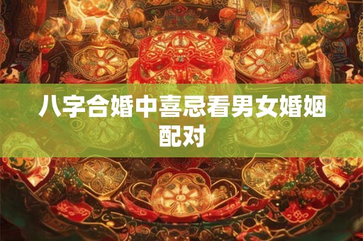 八字合婚中喜忌看男女婚姻配对 八字合婚中喜忌看男女婚姻配对