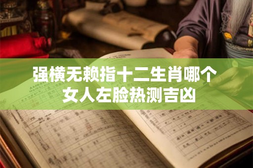 强横无赖指十二生肖哪个  女人左脸热测吉凶