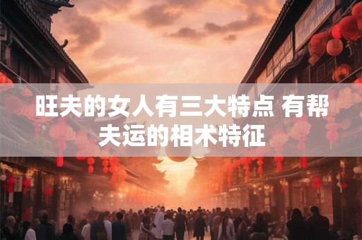 旺夫的女人有三大特点 有帮夫运的相术特征