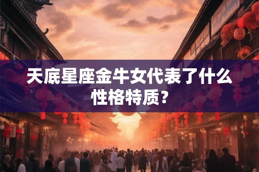 天底星座金牛女代表了什么性格特质？