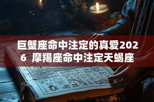 巨蟹座命中注定的真爱2026  摩羯座命中注定天蝎座