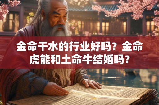 金命干水的行业好吗？金命虎能和土命牛结婚吗？