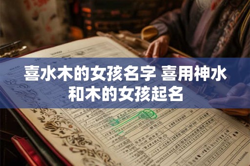 喜水木的女孩名字 喜用神水和木的女孩起名 喜水木的女孩名字 喜用神水和木的女孩起名