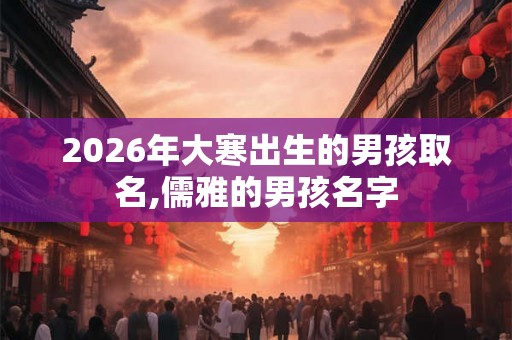 2026年大寒出生的男孩取名,儒雅的男孩名字