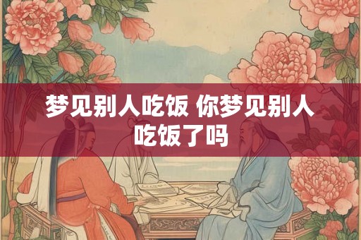 梦见别人吃饭 你梦见别人吃饭了吗 梦见别人吃饭 你梦见别人吃饭了吗