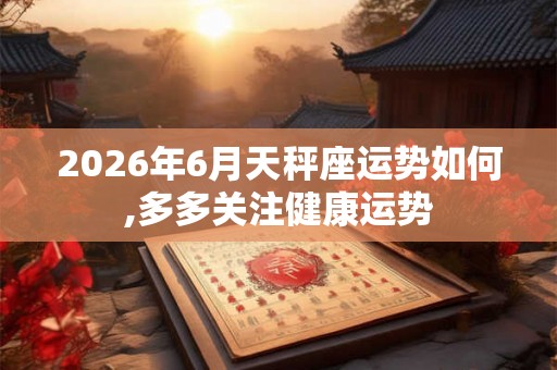 2026年6月天秤座运势如何,多多关注健康运势 2026年6月天秤座运势如何,多多关注健康运势