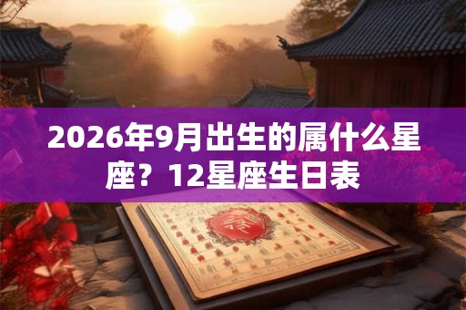 2026年9月出生的属什么星座？12星座生日表