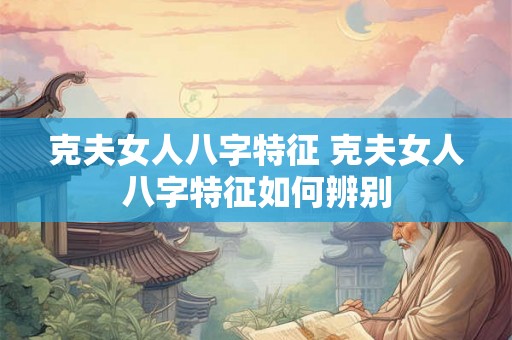 克夫女人八字特征 克夫女人八字特征如何辨别
